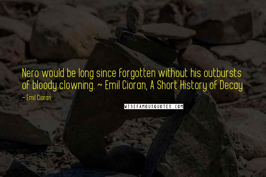 Emil Cioran Quotes: Nero would be long since forgotten without his outbursts of bloody clowning. ~ Emil Cioran, A Short History of Decay