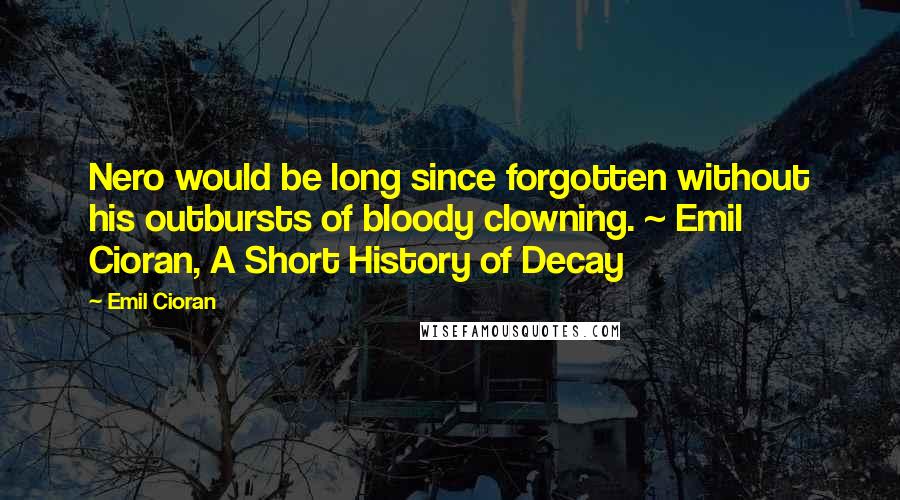 Emil Cioran Quotes: Nero would be long since forgotten without his outbursts of bloody clowning. ~ Emil Cioran, A Short History of Decay