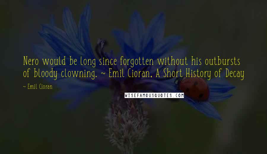 Emil Cioran Quotes: Nero would be long since forgotten without his outbursts of bloody clowning. ~ Emil Cioran, A Short History of Decay