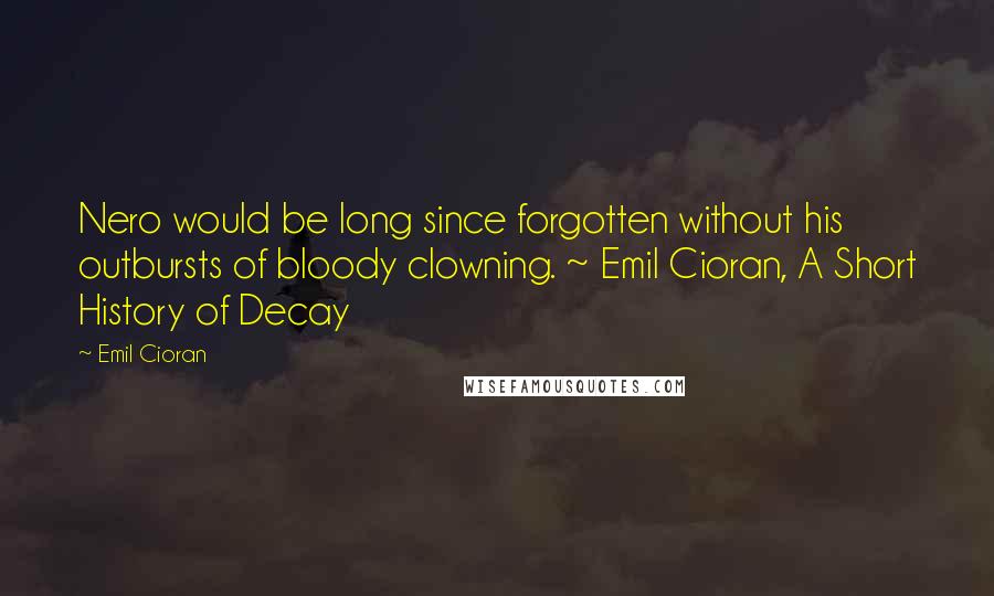 Emil Cioran Quotes: Nero would be long since forgotten without his outbursts of bloody clowning. ~ Emil Cioran, A Short History of Decay