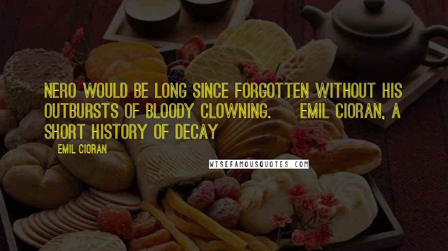 Emil Cioran Quotes: Nero would be long since forgotten without his outbursts of bloody clowning. ~ Emil Cioran, A Short History of Decay