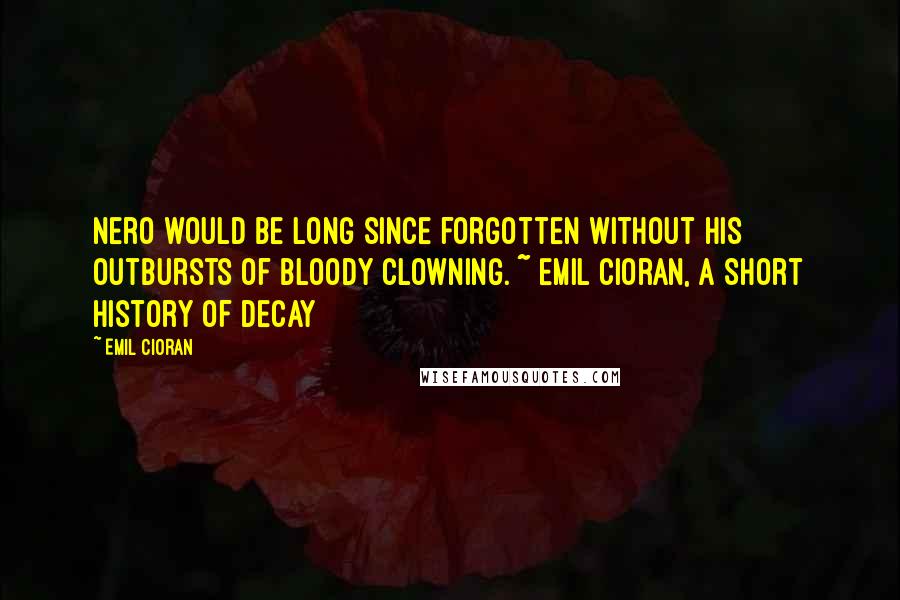 Emil Cioran Quotes: Nero would be long since forgotten without his outbursts of bloody clowning. ~ Emil Cioran, A Short History of Decay