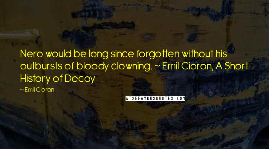 Emil Cioran Quotes: Nero would be long since forgotten without his outbursts of bloody clowning. ~ Emil Cioran, A Short History of Decay