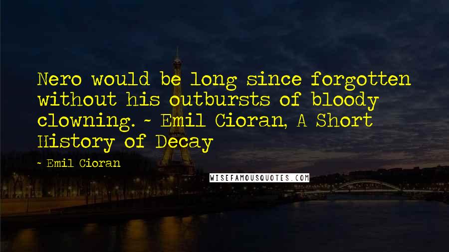 Emil Cioran Quotes: Nero would be long since forgotten without his outbursts of bloody clowning. ~ Emil Cioran, A Short History of Decay