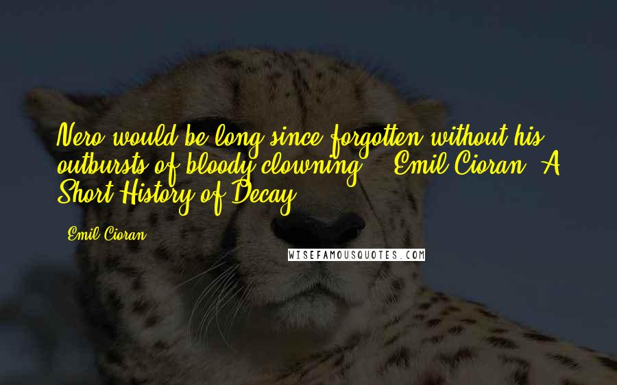 Emil Cioran Quotes: Nero would be long since forgotten without his outbursts of bloody clowning. ~ Emil Cioran, A Short History of Decay