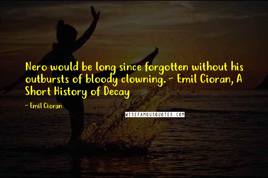 Emil Cioran Quotes: Nero would be long since forgotten without his outbursts of bloody clowning. ~ Emil Cioran, A Short History of Decay