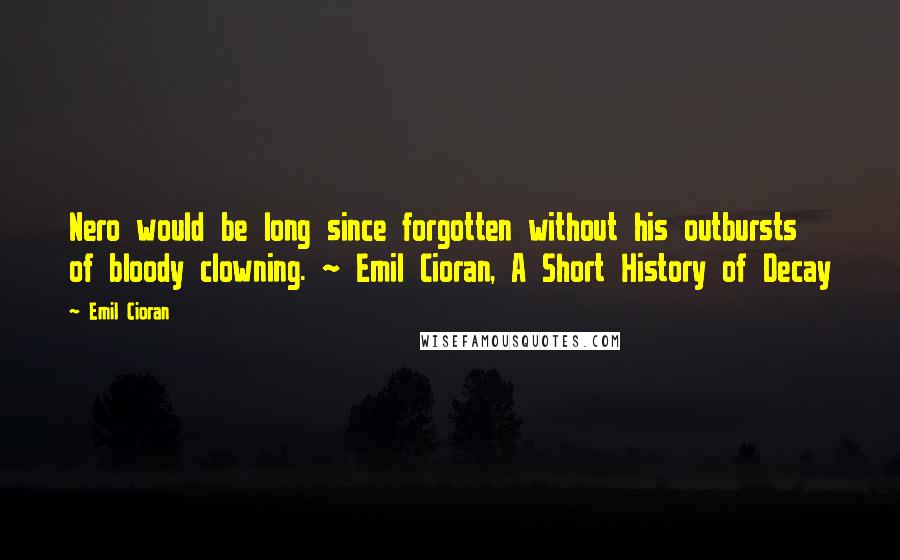 Emil Cioran Quotes: Nero would be long since forgotten without his outbursts of bloody clowning. ~ Emil Cioran, A Short History of Decay