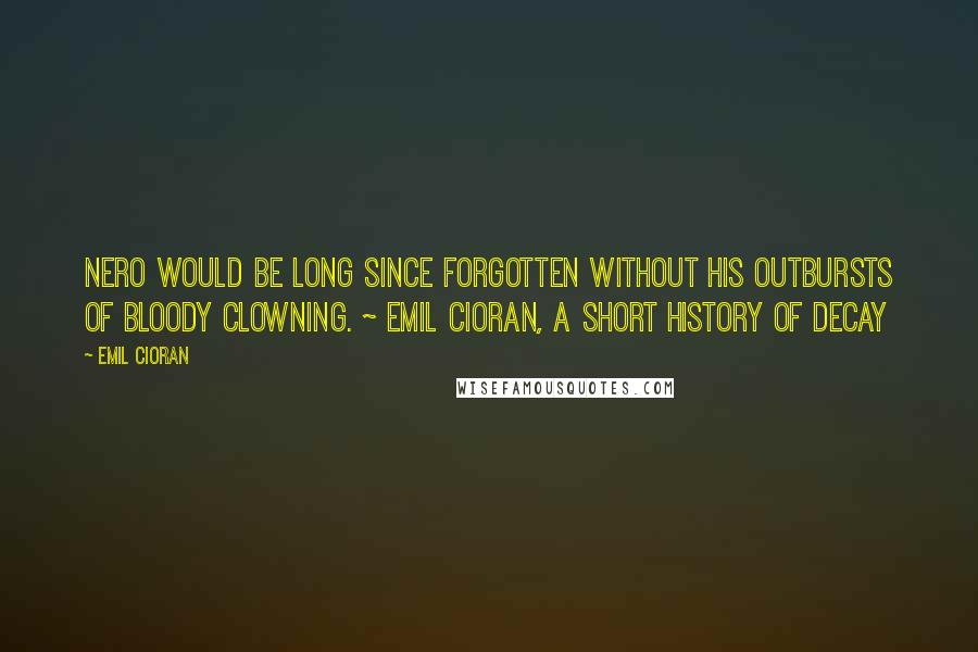 Emil Cioran Quotes: Nero would be long since forgotten without his outbursts of bloody clowning. ~ Emil Cioran, A Short History of Decay