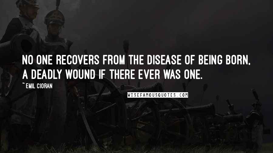 Emil Cioran Quotes: No one recovers from the disease of being born, a deadly wound if there ever was one.