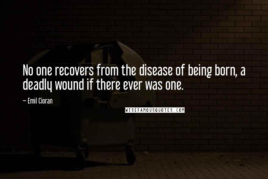 Emil Cioran Quotes: No one recovers from the disease of being born, a deadly wound if there ever was one.