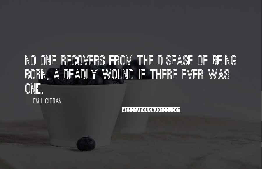 Emil Cioran Quotes: No one recovers from the disease of being born, a deadly wound if there ever was one.