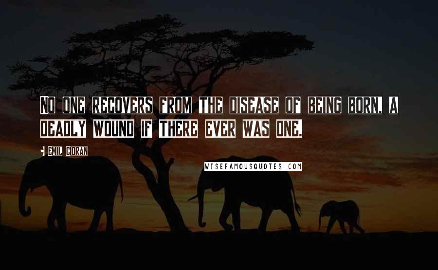 Emil Cioran Quotes: No one recovers from the disease of being born, a deadly wound if there ever was one.