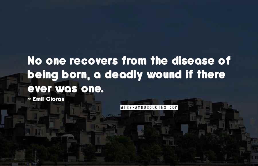 Emil Cioran Quotes: No one recovers from the disease of being born, a deadly wound if there ever was one.