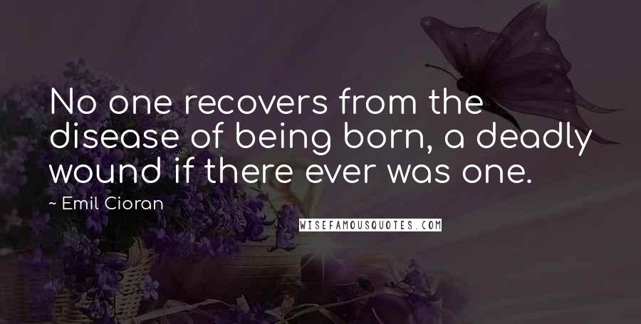 Emil Cioran Quotes: No one recovers from the disease of being born, a deadly wound if there ever was one.