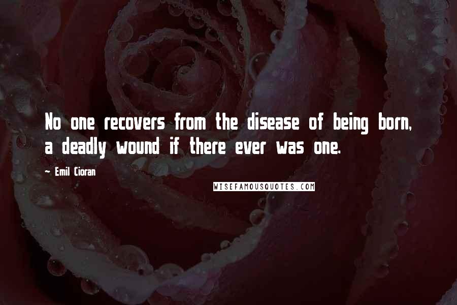 Emil Cioran Quotes: No one recovers from the disease of being born, a deadly wound if there ever was one.