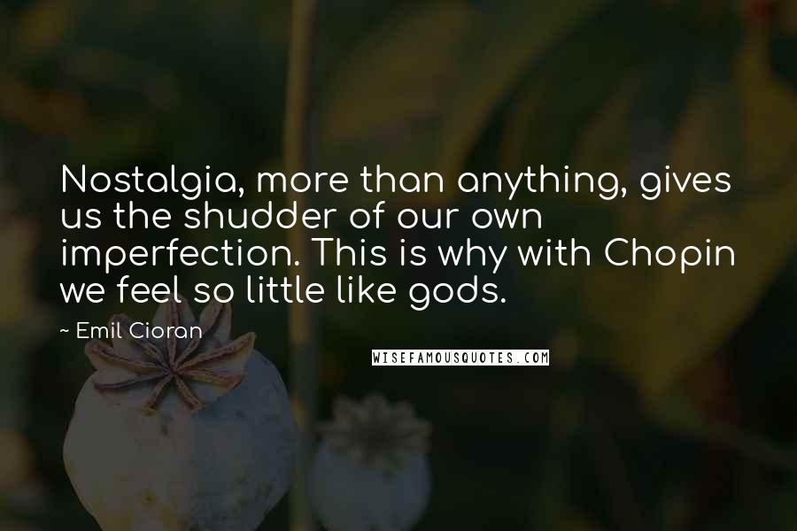 Emil Cioran Quotes: Nostalgia, more than anything, gives us the shudder of our own imperfection. This is why with Chopin we feel so little like gods.