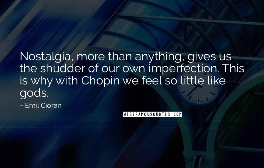 Emil Cioran Quotes: Nostalgia, more than anything, gives us the shudder of our own imperfection. This is why with Chopin we feel so little like gods.