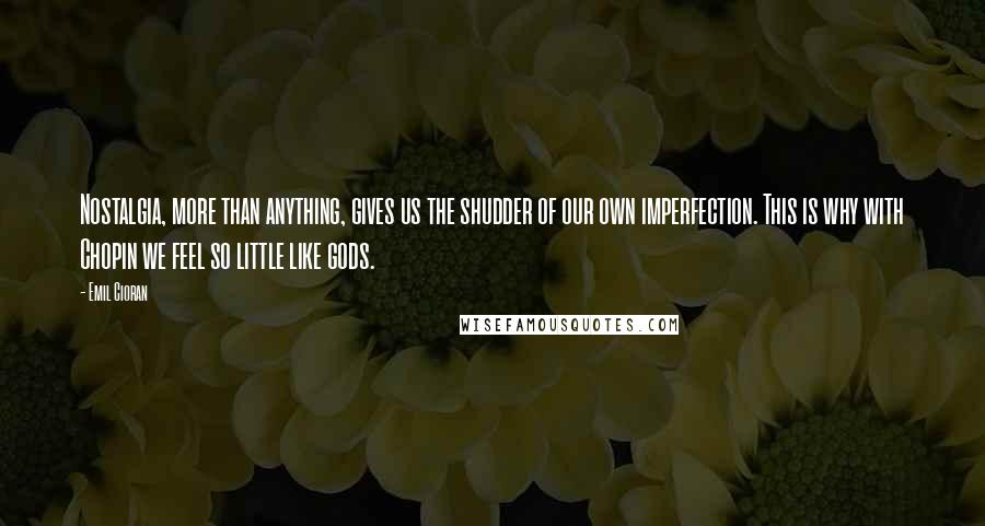 Emil Cioran Quotes: Nostalgia, more than anything, gives us the shudder of our own imperfection. This is why with Chopin we feel so little like gods.