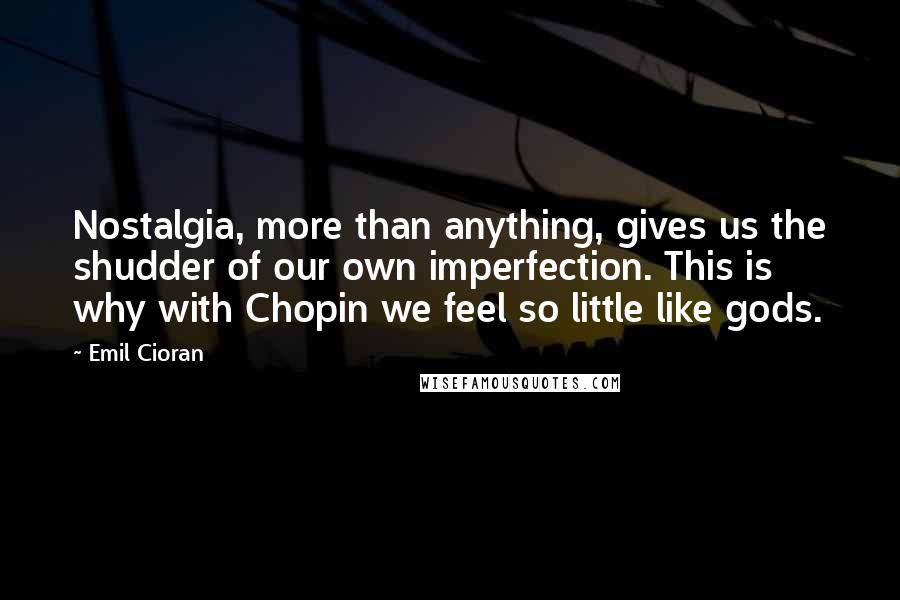 Emil Cioran Quotes: Nostalgia, more than anything, gives us the shudder of our own imperfection. This is why with Chopin we feel so little like gods.