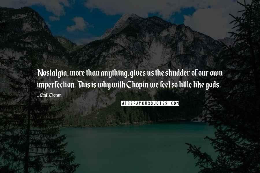 Emil Cioran Quotes: Nostalgia, more than anything, gives us the shudder of our own imperfection. This is why with Chopin we feel so little like gods.