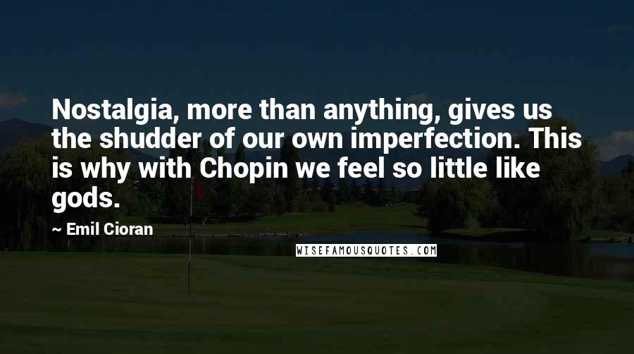 Emil Cioran Quotes: Nostalgia, more than anything, gives us the shudder of our own imperfection. This is why with Chopin we feel so little like gods.