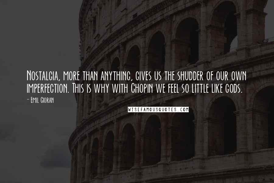 Emil Cioran Quotes: Nostalgia, more than anything, gives us the shudder of our own imperfection. This is why with Chopin we feel so little like gods.