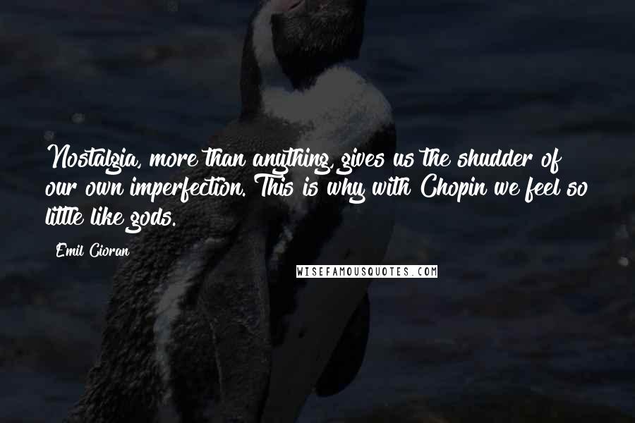 Emil Cioran Quotes: Nostalgia, more than anything, gives us the shudder of our own imperfection. This is why with Chopin we feel so little like gods.