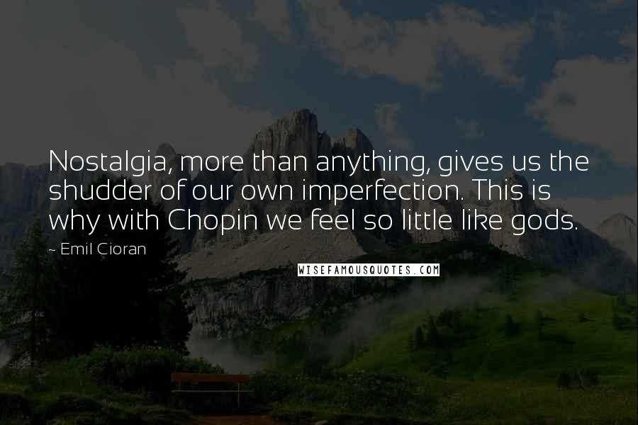 Emil Cioran Quotes: Nostalgia, more than anything, gives us the shudder of our own imperfection. This is why with Chopin we feel so little like gods.