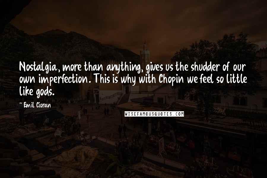 Emil Cioran Quotes: Nostalgia, more than anything, gives us the shudder of our own imperfection. This is why with Chopin we feel so little like gods.