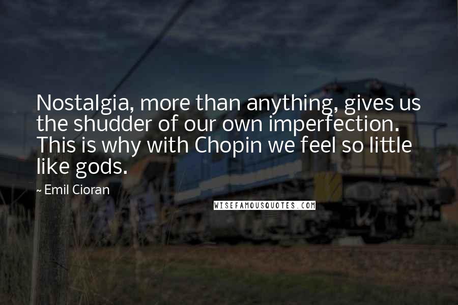 Emil Cioran Quotes: Nostalgia, more than anything, gives us the shudder of our own imperfection. This is why with Chopin we feel so little like gods.