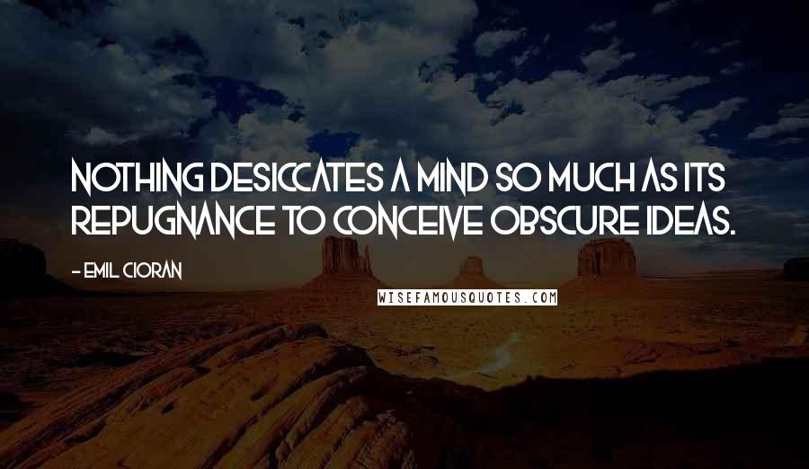 Emil Cioran Quotes: Nothing desiccates a mind so much as its repugnance to conceive obscure ideas.