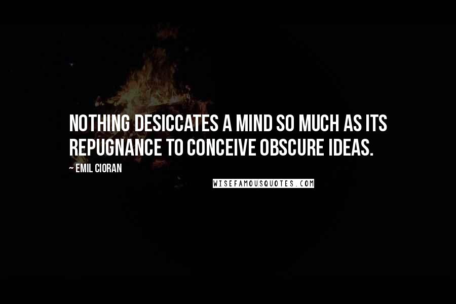 Emil Cioran Quotes: Nothing desiccates a mind so much as its repugnance to conceive obscure ideas.