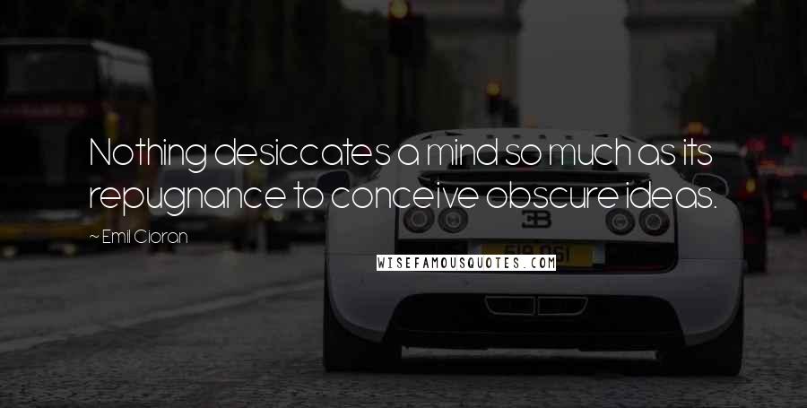 Emil Cioran Quotes: Nothing desiccates a mind so much as its repugnance to conceive obscure ideas.