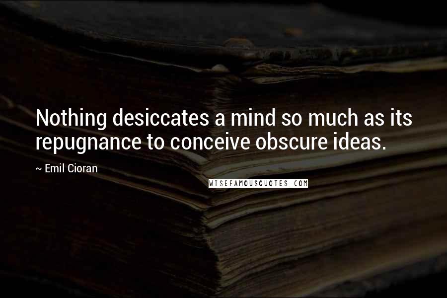 Emil Cioran Quotes: Nothing desiccates a mind so much as its repugnance to conceive obscure ideas.