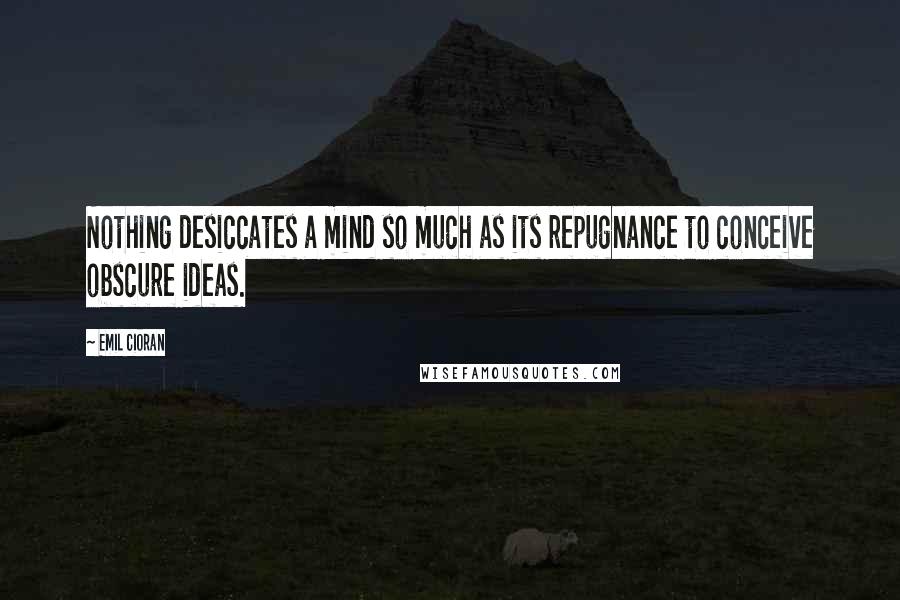 Emil Cioran Quotes: Nothing desiccates a mind so much as its repugnance to conceive obscure ideas.