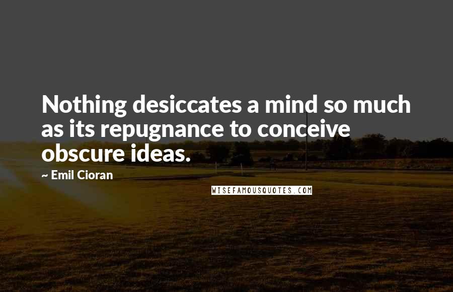 Emil Cioran Quotes: Nothing desiccates a mind so much as its repugnance to conceive obscure ideas.