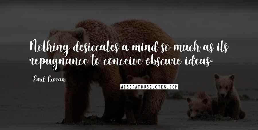 Emil Cioran Quotes: Nothing desiccates a mind so much as its repugnance to conceive obscure ideas.