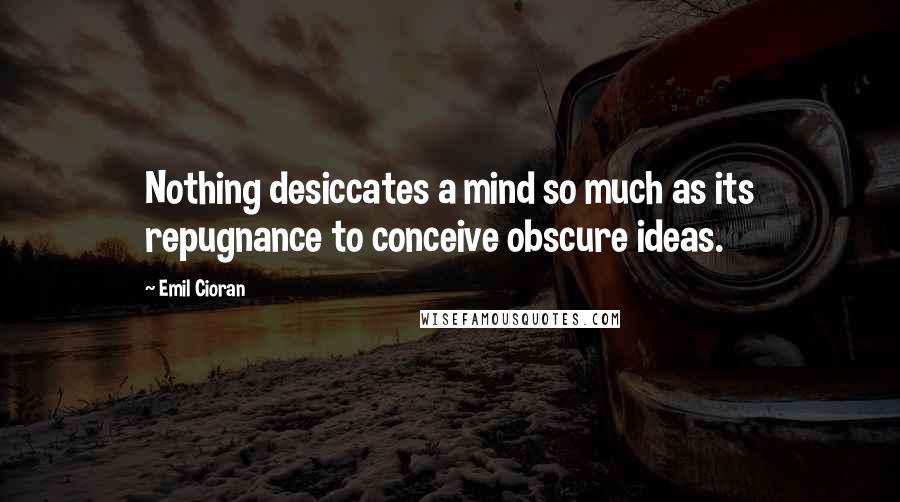 Emil Cioran Quotes: Nothing desiccates a mind so much as its repugnance to conceive obscure ideas.