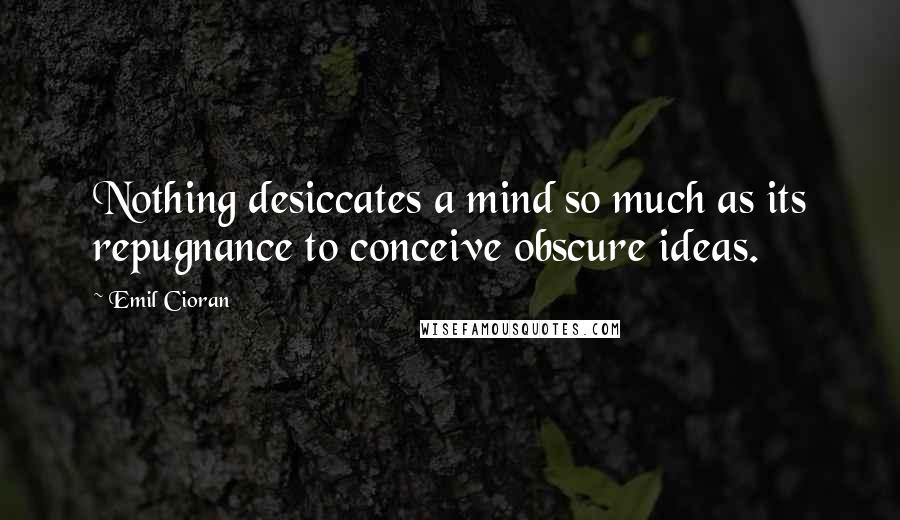 Emil Cioran Quotes: Nothing desiccates a mind so much as its repugnance to conceive obscure ideas.