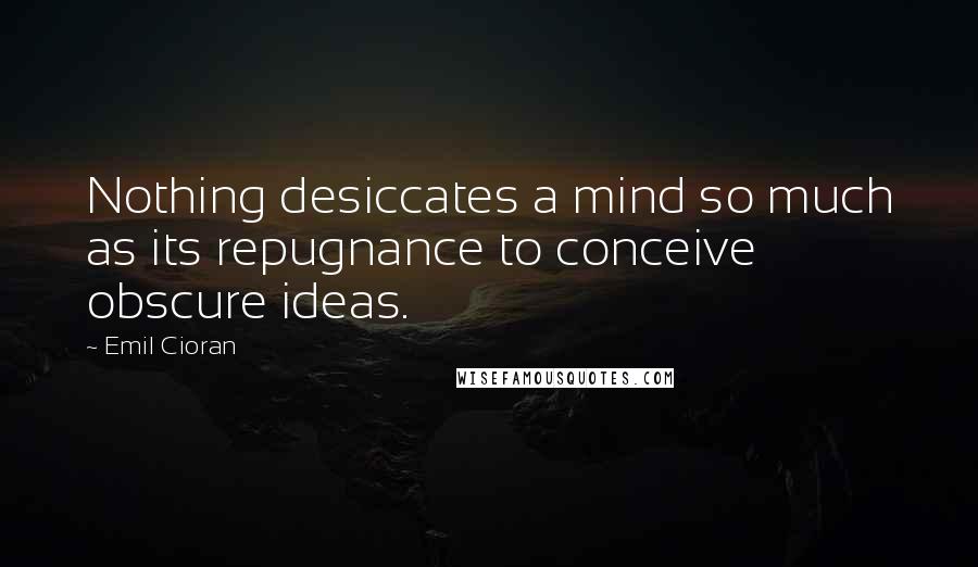 Emil Cioran Quotes: Nothing desiccates a mind so much as its repugnance to conceive obscure ideas.