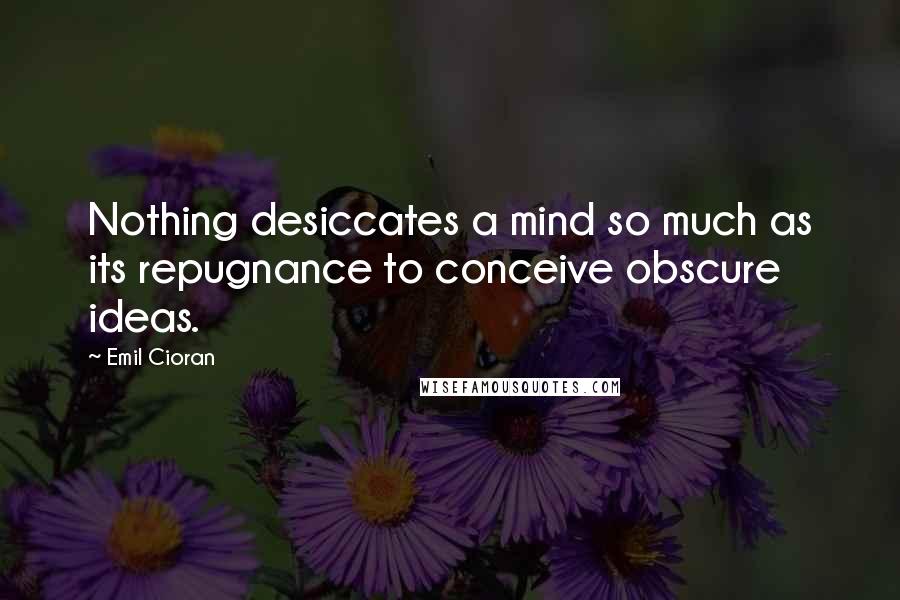 Emil Cioran Quotes: Nothing desiccates a mind so much as its repugnance to conceive obscure ideas.