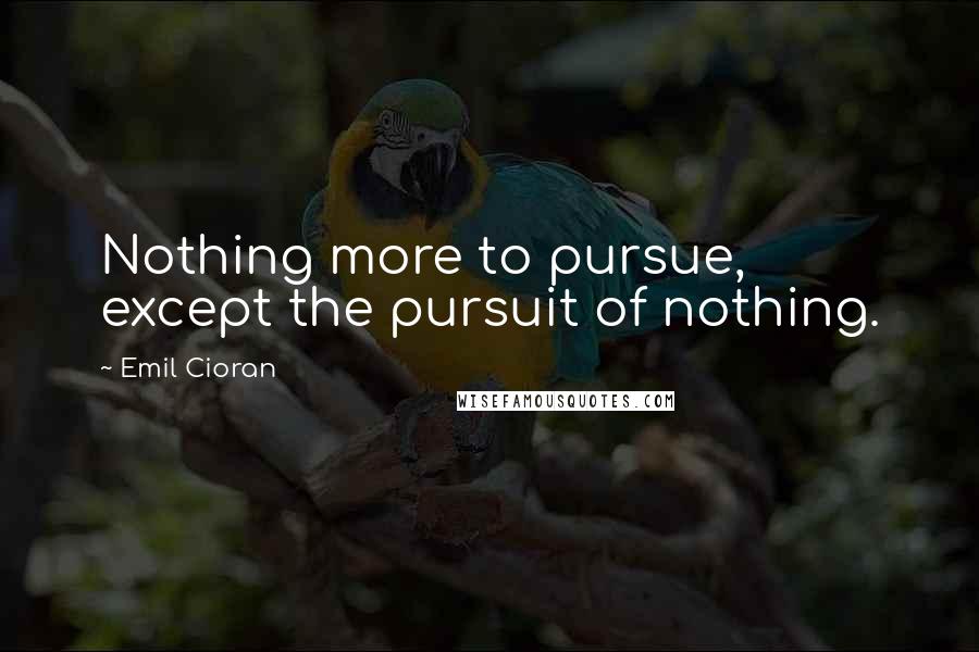 Emil Cioran Quotes: Nothing more to pursue, except the pursuit of nothing.