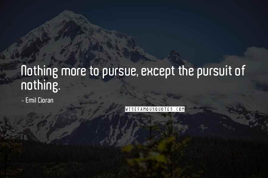 Emil Cioran Quotes: Nothing more to pursue, except the pursuit of nothing.