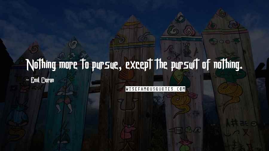 Emil Cioran Quotes: Nothing more to pursue, except the pursuit of nothing.