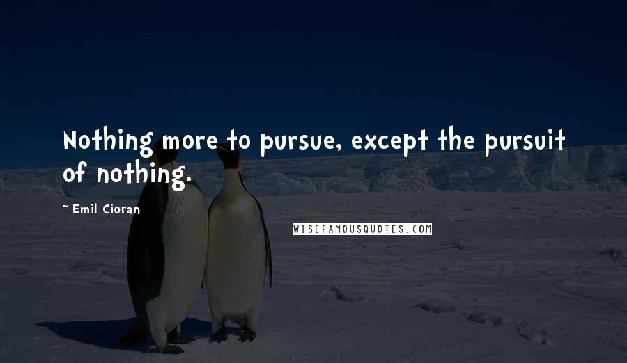 Emil Cioran Quotes: Nothing more to pursue, except the pursuit of nothing.