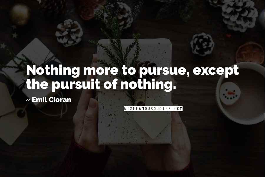 Emil Cioran Quotes: Nothing more to pursue, except the pursuit of nothing.