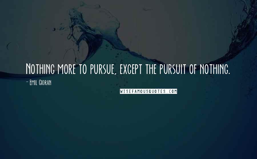 Emil Cioran Quotes: Nothing more to pursue, except the pursuit of nothing.