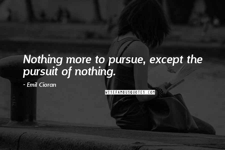 Emil Cioran Quotes: Nothing more to pursue, except the pursuit of nothing.