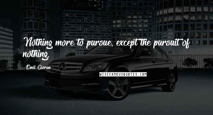 Emil Cioran Quotes: Nothing more to pursue, except the pursuit of nothing.