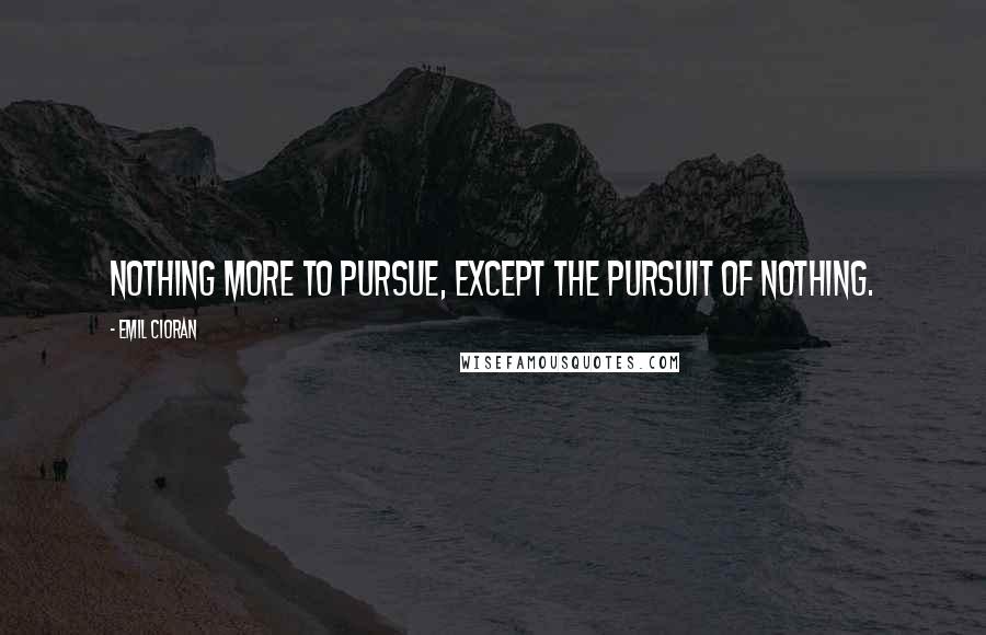 Emil Cioran Quotes: Nothing more to pursue, except the pursuit of nothing.